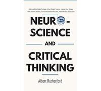 Neuroscience and Critical Thinking: Understand the Hidden Pathways of Your Thought Patterns- Improve Your Memory, Make Rational Decisions, Tune Down Emotional Reactions, and Set Realistic Expectations
