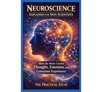 Neuroscience Explained for Non-Scientists: How the Brain Creates Thought, Emotion, and Conscious Experience (Science Concepts Explained for Non Scientists: Clear Guides to How the World Works)