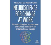 Neuroscience for Change at Work : Practical Insights to Overcome Workforce Resistance to Organizational Change