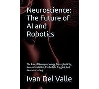 Neuroscience: The Future of AI and Robotics: The Role of Neuropsychology, Neuroplasticity, Neurostimulation, Psychedelic Triggers, And Neuromarketing