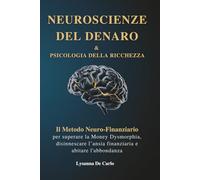 Neuroscienze del Denaro e Psicologia della Ricchezza: Il Metodo Neuro-Finanziario per superare la Money Dysmorphia, disinnescare l'ansia finanziaria e abitare l'abbondanza