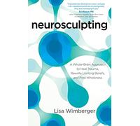 Neurosculpting: A Whole-Brain Approach to Heal Trauma, Rewrite Limiting Beliefs, and Find Wholeness