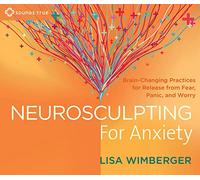 Neurosculpting for Anxiety: Brain-Changing Practices for Release from Fear, Panic, and Worry