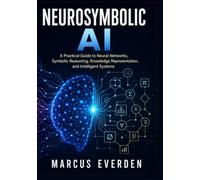 Neurosymbolic AI: A Practical Guide to Neural Networks, Symbolic Reasoning, Knowledge Representation, and Intelligent Systems
