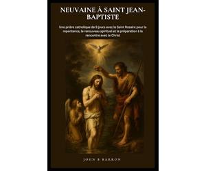 NEUVAINE À SAINT JEAN-BAPTISTE: Une prière catholique de 9 jours avec le Saint Rosaire pour la repentance, le renouveau spirituel et la préparation à la rencontre avec le Christ. (French Edition)