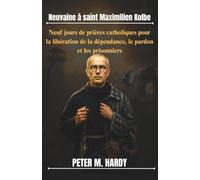 Neuvaine à saint Maximilien Kolbe: Neuf jours de prières catholiques pour la libération de la dépendance, le pardon et les prisonniers