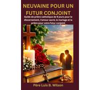 NEUVAINE POUR UN FUTUR CONJOINT: Guide de prière catholique de 9 jours pour le discernement, l'amour sacré, le mariage et la prière pour votre futur conjoint