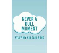 Never A Dull Moment Stuff My Kid Said & Did: A Keepsake Journal Of Silly Quotes From My Little One, Cute Quips And Sayings From My Child