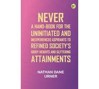 Never: A Hand-Book For The Uninitiated And Inexperienced Aspirants To Refined Society's Giddy Heights And Glittering Attainments