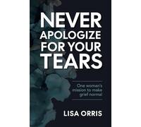Never Apologize for Your Tears: One Woman's Mission to Make Grief Normal