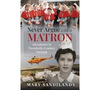Never Argue With A Matron: Adventures in Twentieth-Century Nursing