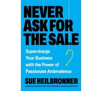 Never Ask for the Sale : Supercharge Your Business With the Power of Passionate Ambivalence