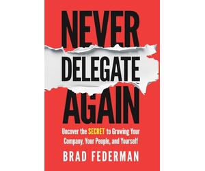 Never Delegate Again: Uncover the Secret to Growing Your Company, Your People, and Yourself