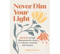 Never Dim Your Light : 365 Days of Daily Affirmations for Moms to Cultivate Gratitude and Purpose