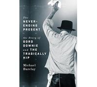 Never-Ending Present, The ; The Story of Gord Downie and the Tragically Hip
