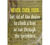 NEVER. EVER. EVER. Get rid of the desire to climb a tree or run through the sprinklers: NEVER. EVER. EVER. Get rid of the desire to climb a tree or run through the sprinklers