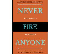 Never Fire Anyone: A Leader's Guide on how to Lead People not Companies