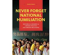 Never Forget National Humiliation: Historical Memory in Chinese Politics and Foreign Relations (Contemporary Asia in the World)