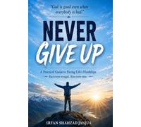 NEVER GIVE UP: A Practical Guide to Facing Life’s Hardships: Build Resilience, Overcome Fear and Failure, Strengthen Your Mind, and Keep Moving Forward One Small Step at a Time