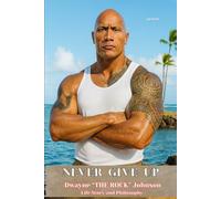 NEVER GIVE UP - Dwayne “THE ROCK” Johnson Life Story and Philosophy: From Football to Wrestling From Hollywood to a Financial Empire
