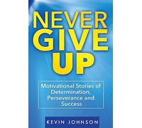 Never Give Up: Motivational Stories of Determination, Perseverance and Success