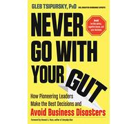 Never Go with Your Gut: How Pioneering Leaders Make the Best Decisions and Avoid Business Disasters (Avoid Terrible Advice, Cognitive Biases, and Poor Decisions)