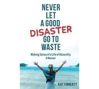 Never Let a Good Disaster Go to Waste: Making Sense of a Life of Absurdity, A Memoir