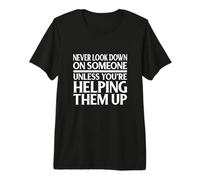 Never Look Down On Someone Unless Helping Them Up Premium T-Shirt
