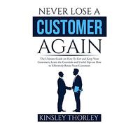 Never Lose a Customer Again: The Ultimate Guide on How To Get and Keep Your Customers, Learn the Essentials and Useful Tips on How to Effectively Retain Your Customers