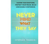 NEVER MIND WHAT THEY SAY: MASTER YOUR EMOTIONS. PROTECT YOUR PEACE. BUILD UNSHAKABLE CONFIDENCE.