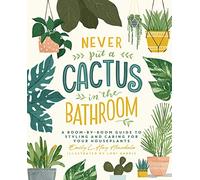 Never Put a Cactus in the Bathroom: A Room-by-Room Guide to Styling and Caring for Your Houseplants