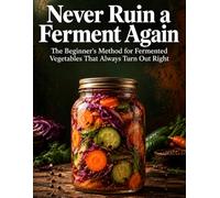 Never Ruin a Ferment Again: The Beginner’s Method for Fermented Vegetables That Always Turn Out Right