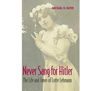 Never Sang for Hitler: The Life and Times of Lotte Lehmann, 1888-1976