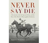 Never Say Die: A Kentucky Colt, the Epsom Derby, and the Rise of the Modern Thoroughbred Industry