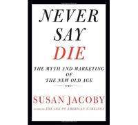 Never Say Die: The Myth and Marketing of the New Old Age