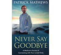 Never Say Goodbye: A Medium's Stories of Connecting with Your Loved Ones