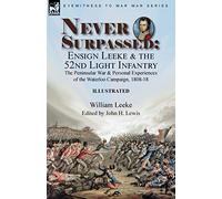 Never Surpassed: Ensign Leeke and the 52nd Light Infantry: the Peninsular War and Personal Experiences of the Waterloo Campaign, 1808-18
