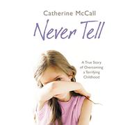 Never Tell: A True Story of Overcoming a Terrifying Childhood