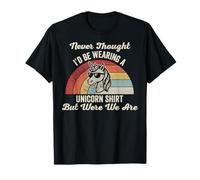 Never Thought I'd Be Wearing A Unicorn Shirt But Here We are T-Shirt