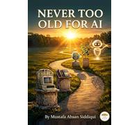 Never Too Old for AI: A friendly guide to understanding and using artificial intelligence - written by a senior, for seniors. (Never Too Old with Mustafa)