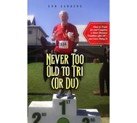 Never Too Old to Tri (Or Du): How to Train for and Complete a Short Distance Triathlon after 60 - and Love Doing It