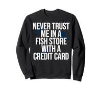 Never Trust Me In A Fish Store With A Credit Card fish lover Sweatshirt