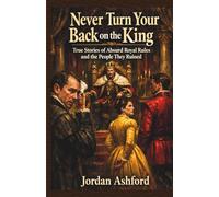 Never Turn Your Back on the King: True Stories of Absurd Royal Rules and the People They Ruined (Royal Power, Punishment & Absurdity)