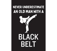 Never Underestimate An Old Man With A Black Belt: Blank Lined Journal/Notebook Humor/Funny Thank You/Appreciation Gift For Male Karate Sensei's, Instructors, Coaches And Students