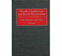 Neville Chamberlain and British Rearmament: Pride, Prejudice, and Politics: 71 (Contributions to the Study of World History)