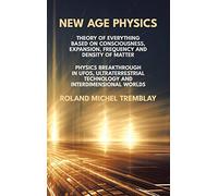 New Age Physics: Theory of Everything Based on Consciousness, Expansion, Frequency and Density of Matter. Physics Breakthrough in UFOs, Ultraterrestrial Technology and Interdimensional Worlds