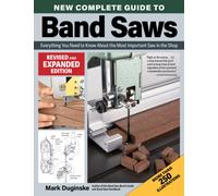 New Complete Guide to Band Saws, Revised and Expanded Edition : Everything You Need to Know About the Most Important Saw in the Shop