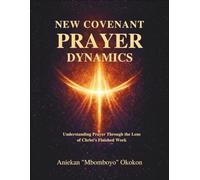 New Covenant Prayer Dynamics: Understanding Prayer Through The Lens of Christ’s Finished Work