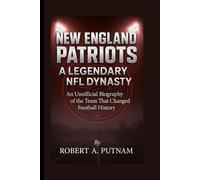 New England Patriots: A Legendary NFL Dynasty: An Unofficial Biography of the Team That Changed Football History