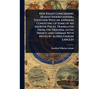 New Essays Concerning Human Inderstanding, Together With an Appendix Consisting of Some of his Shorter Pieces. Translated From the Original Latin, French and German With Notes by Alfred Gideon Langley